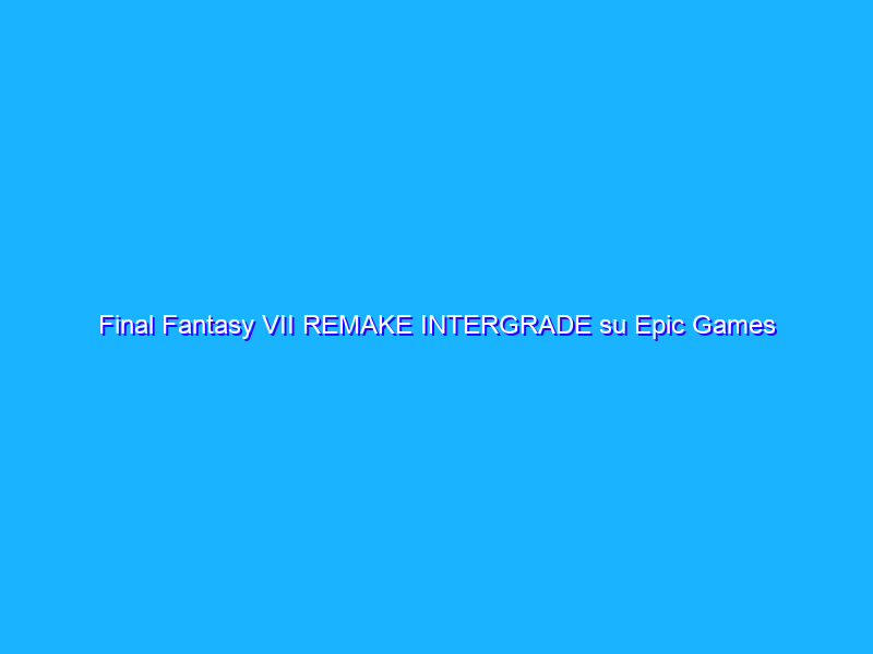 Final Fantasy VII REMAKE INTERGRADE su Epic Games Store