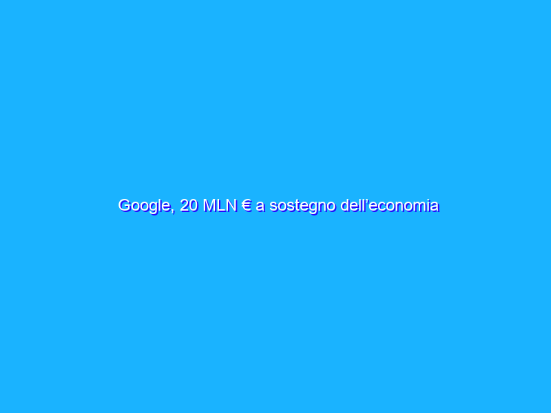 Google, 20 MLN € a sostegno dell’economia sociale europea