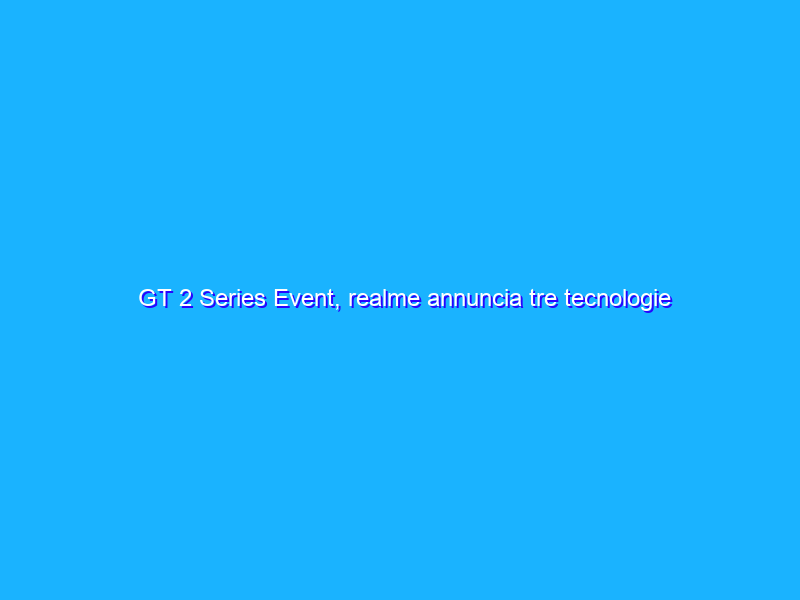 GT 2 Series Event, realme annuncia tre tecnologie innovative