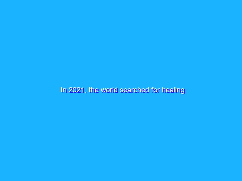 In 2021, the world searched for healing