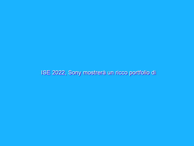 ISE 2022, Sony mostrerà un ricco portfolio di nuovi prodotti