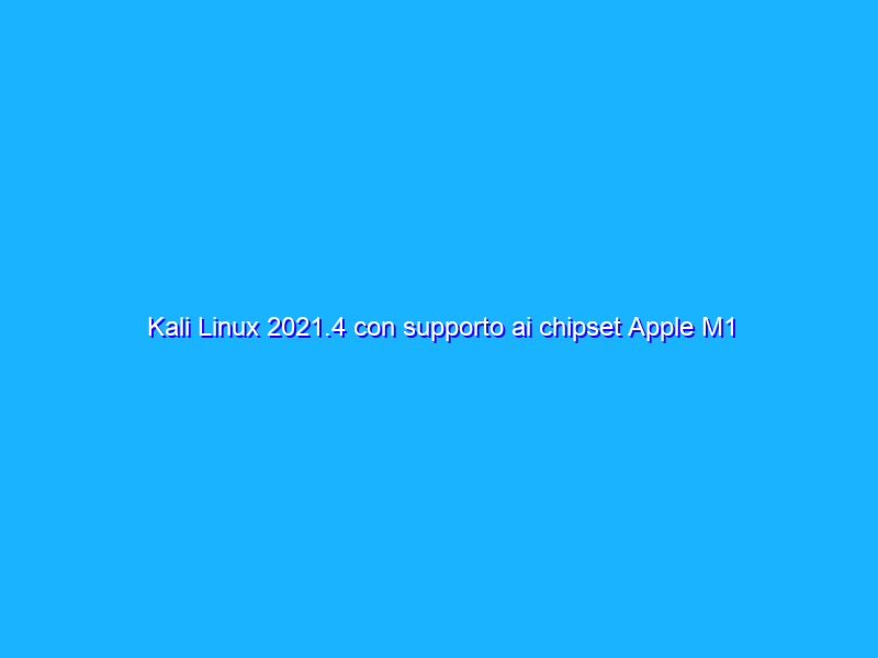 Kali Linux 2021.4 con supporto ai chipset Apple M1