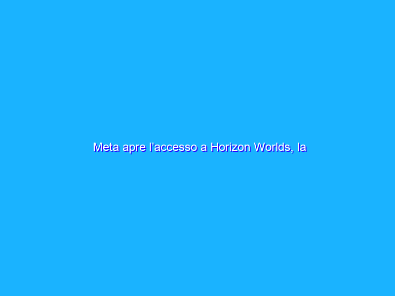 Meta apre l’accesso a Horizon Worlds, la piattaforma social VR