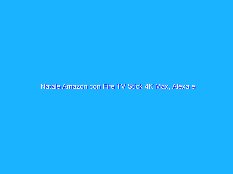 Natale Amazon con Fire TV Stick 4K Max, Alexa e Prime Video