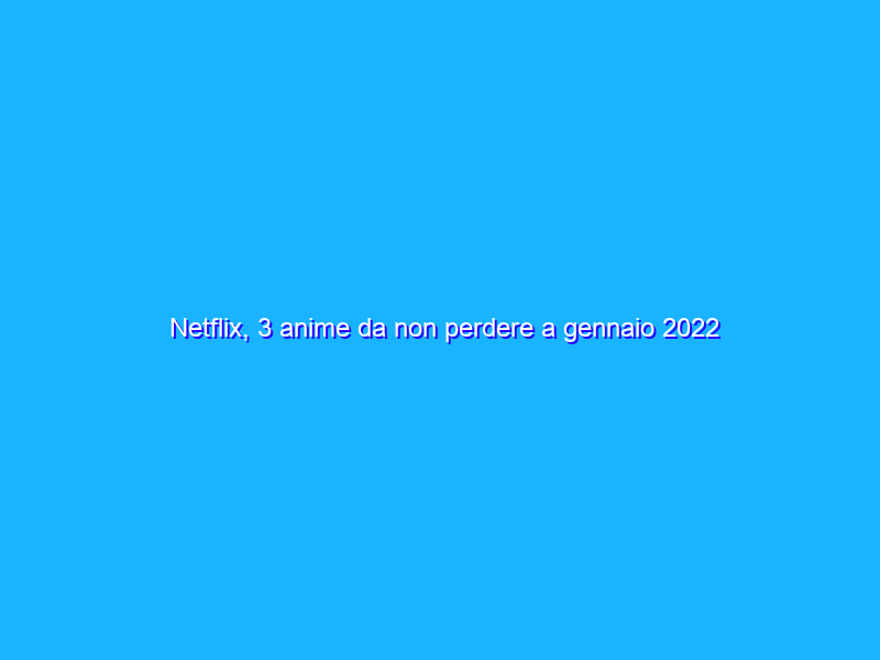 Netflix, 3 anime da non perdere a gennaio 2022
