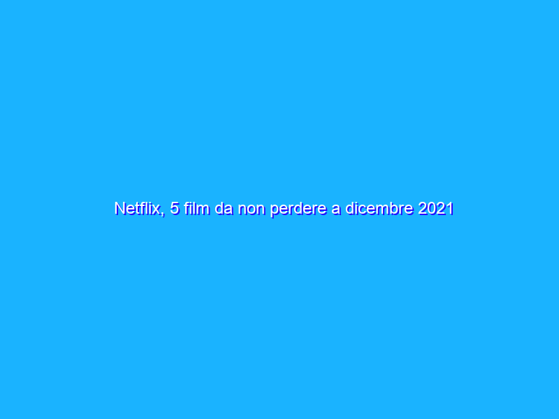 Netflix, 5 film da non perdere a dicembre 2021