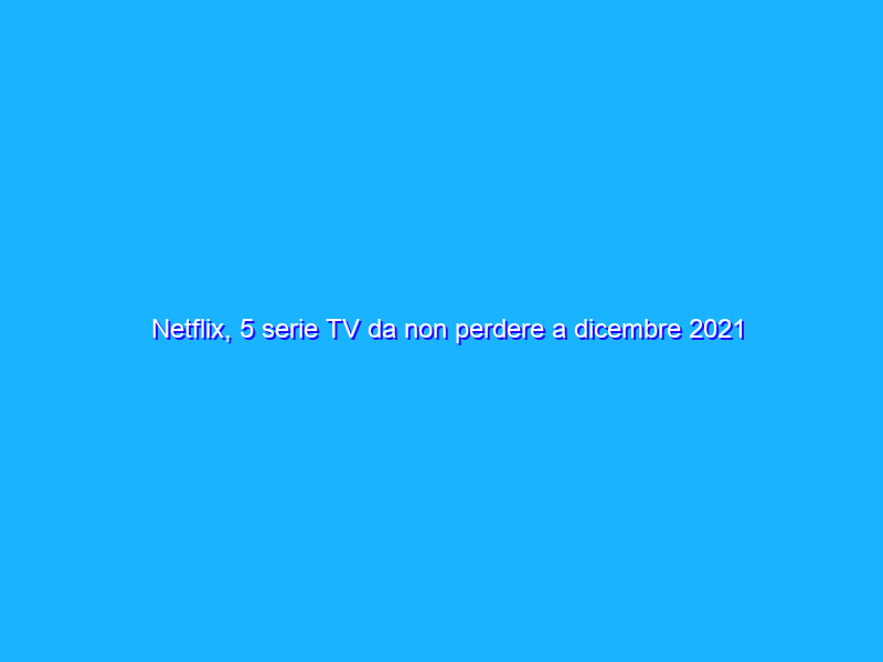 Netflix, 5 serie TV da non perdere a dicembre 2021