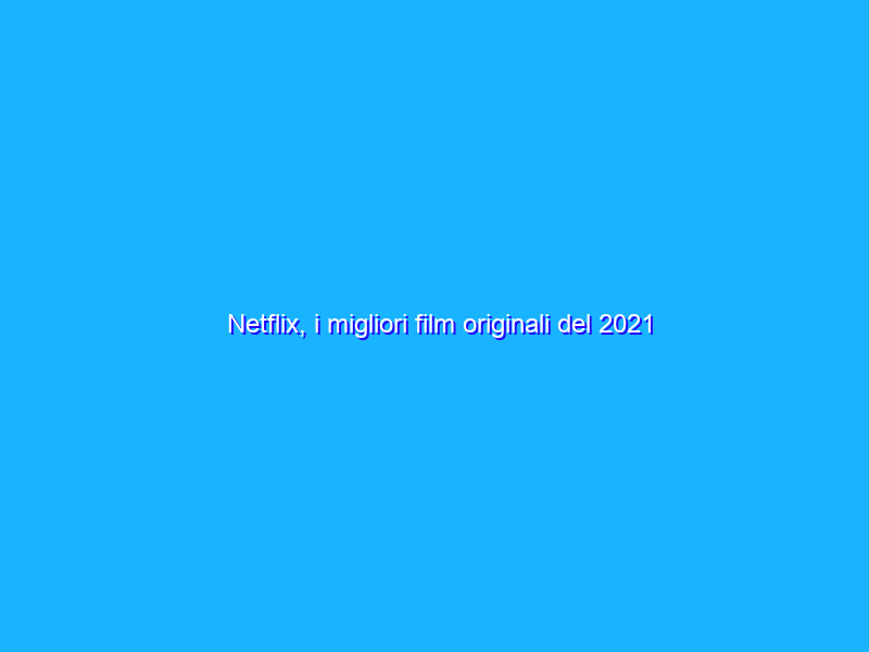 Netflix, i migliori film originali del 2021