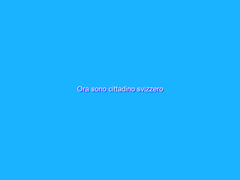 Ora sono cittadino svizzero