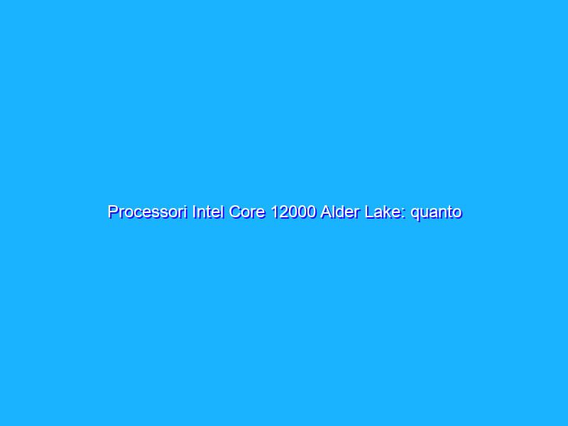 Processori Intel Core 12000 Alder Lake: quanto incidono gli E-Core?