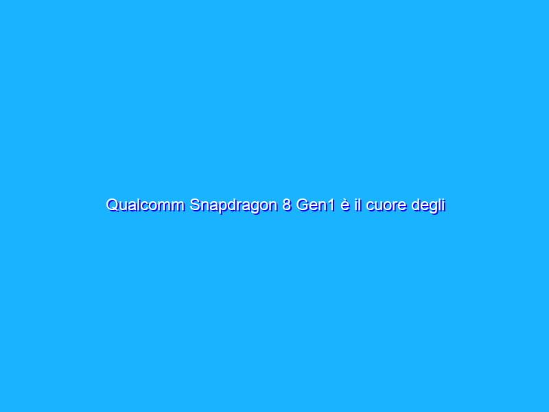 Qualcomm Snapdragon 8 Gen1 è il cuore degli smartphone Android del 2022