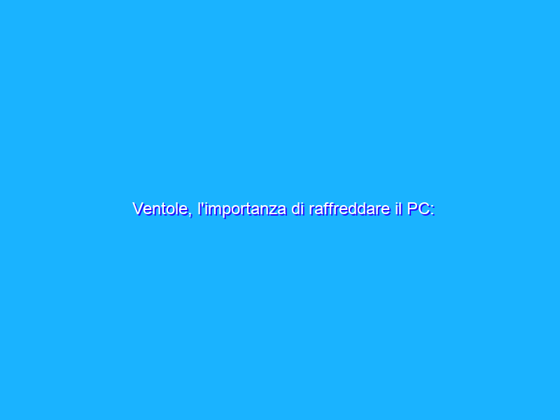 Ventole, l'importanza di raffreddare il PC: tipologie e dove montarle