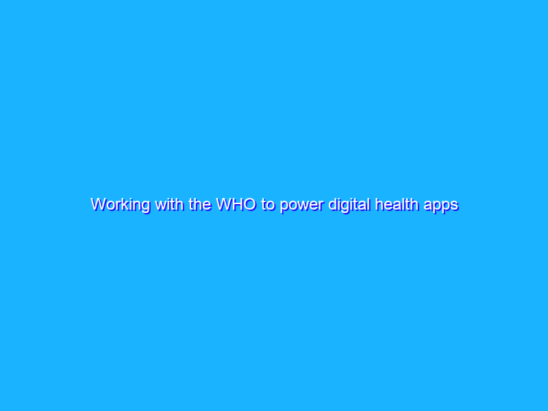 Working with the WHO to power digital health apps
