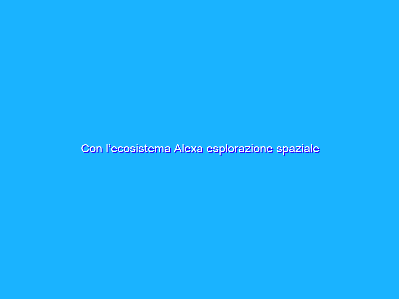 Con l’ecosistema Alexa esplorazione spaziale accessibile a tutti