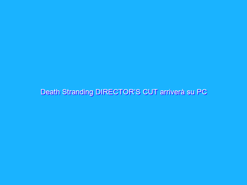 Death Stranding DIRECTOR’S CUT arriverà su PC