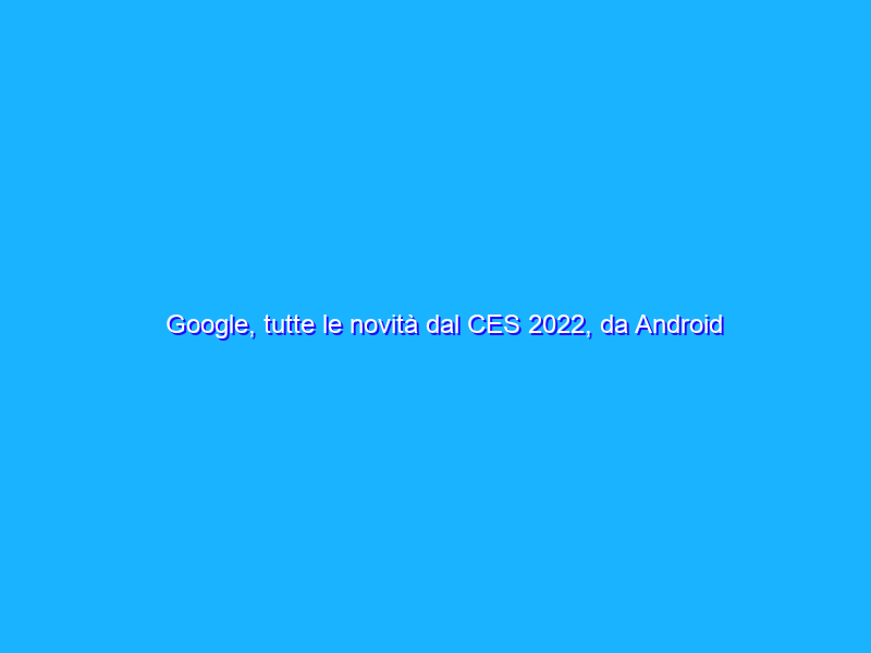Google, tutte le novità dal CES 2022, da Android a Chrome OS