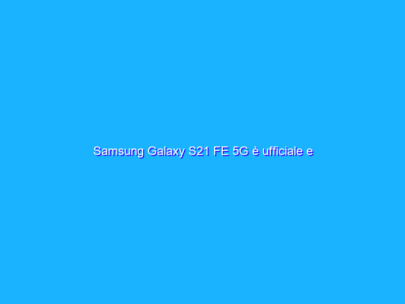 Samsung Galaxy S21 FE 5G è ufficiale e prenotabile