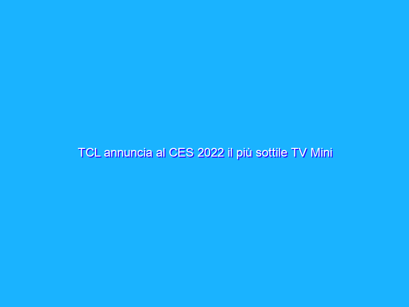 TCL annuncia al CES 2022 il più sottile TV Mini LED 8K da 85”