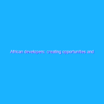 African developers: creating opportunities and building for the future