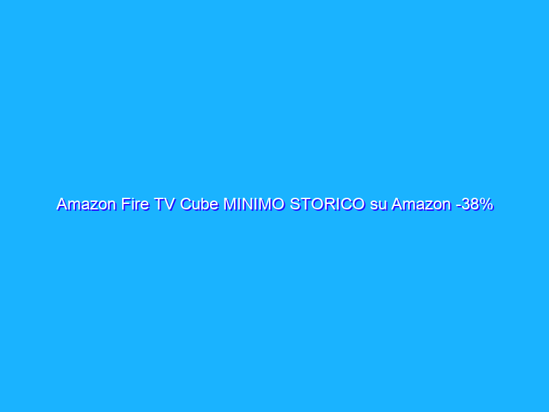 Amazon Fire TV Cube MINIMO STORICO su Amazon -38%