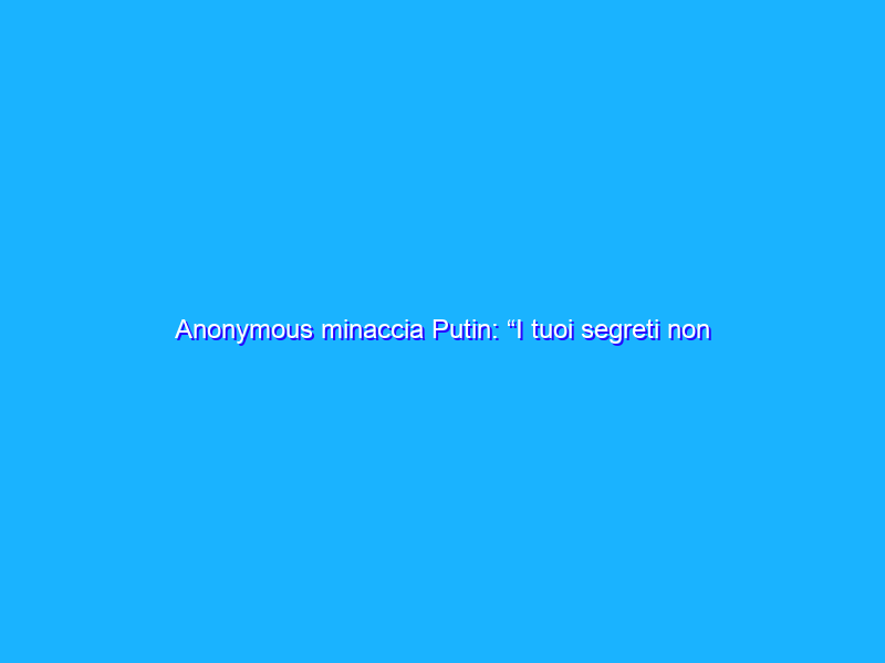 Anonymous minaccia Putin: “I tuoi segreti non sono più al sicuro”