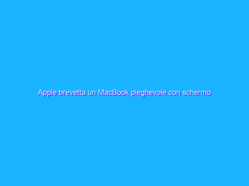 Apple brevetta un MacBook pieghevole con schermo touch da 20″