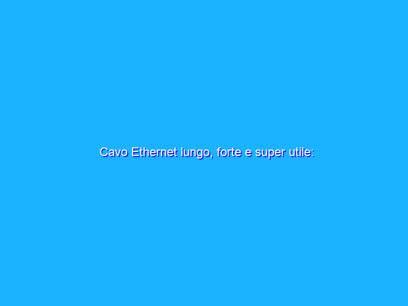 Cavo Ethernet lungo, forte e super utile: BELL’OFFERTA Amazon