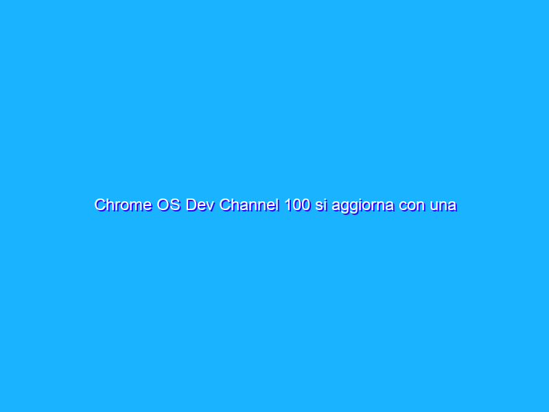 Chrome OS Dev Channel 100 si aggiorna con una nuova funzione salvaschermo