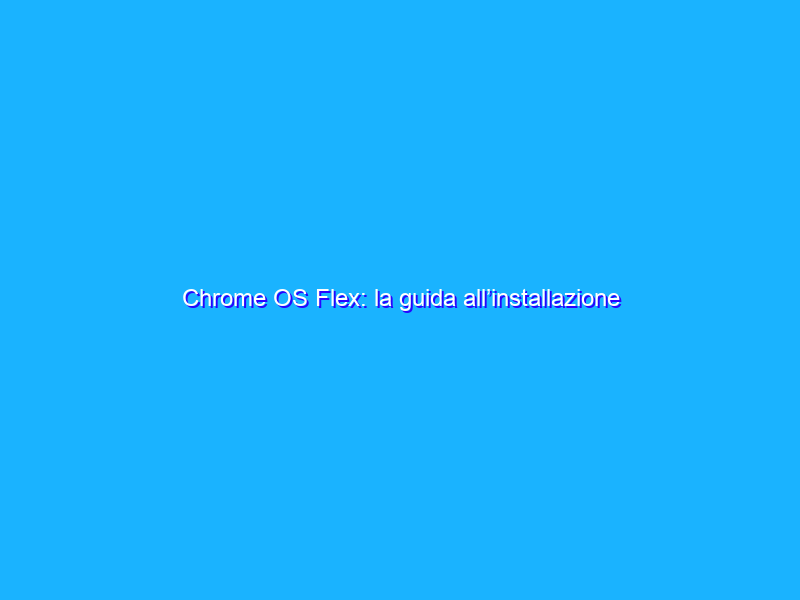 Chrome OS Flex: la guida all’installazione