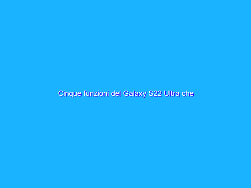 Cinque funzioni del Galaxy S22 Ultra che dovrebbero essere presenti su iPhone