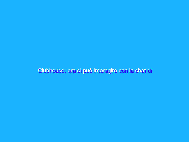 Clubhouse: ora si può interagire con la chat di testo nelle stanze audio
