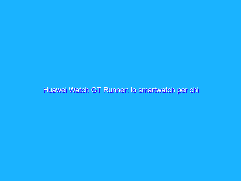 Huawei Watch GT Runner: lo smartwatch per chi corre