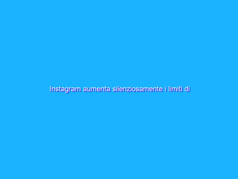 Instagram aumenta silenziosamente i limiti di utilizzo dell’app
