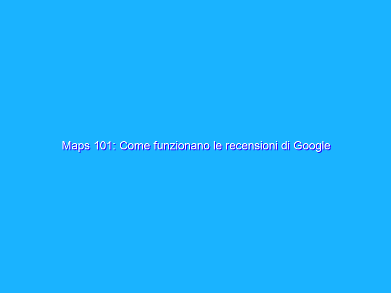 Maps 101: Come funzionano le recensioni di Google Maps