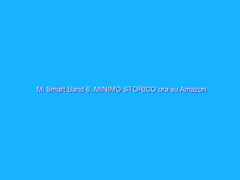Mi Smart Band 6, MINIMO STORICO ora su Amazon (34€)
