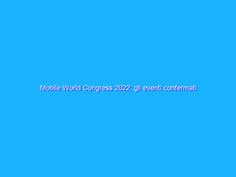 Mobile World Congress 2022: gli eventi confermati e le novità prima dello start ufficiale