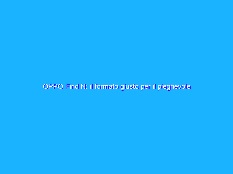 OPPO Find N: il formato giusto per il pieghevole del futuro! La recensione