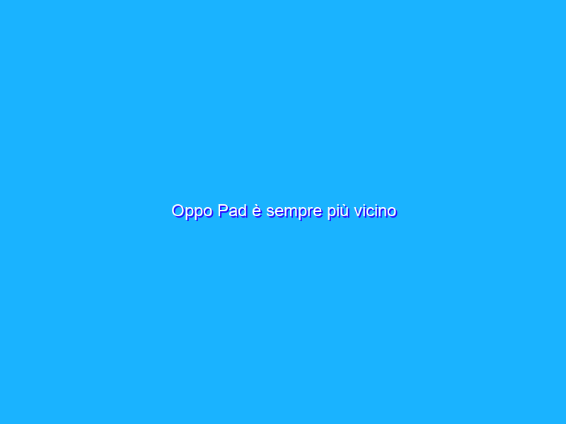 Oppo Pad è sempre più vicino