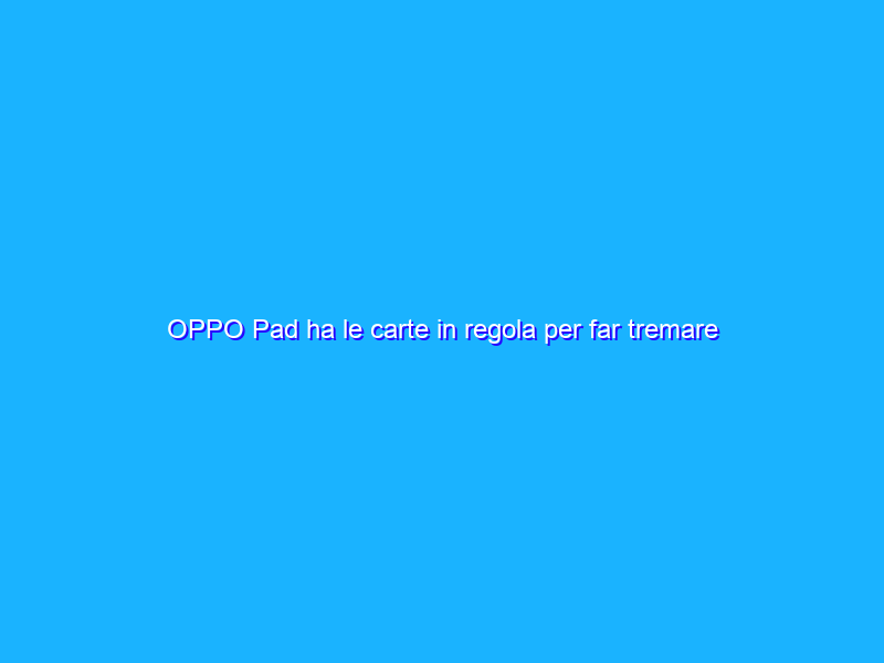 OPPO Pad ha le carte in regola per far tremare Xiaomi