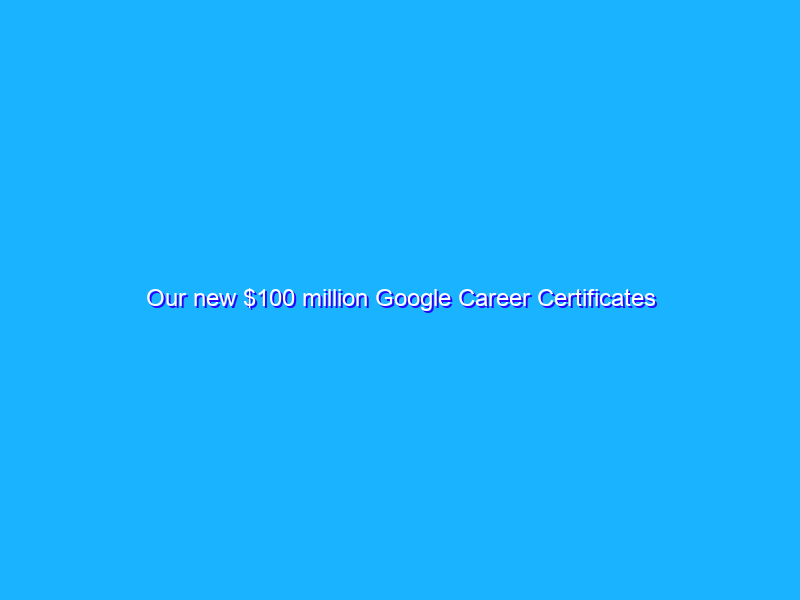 Our new $100 million Google Career Certificates Fund