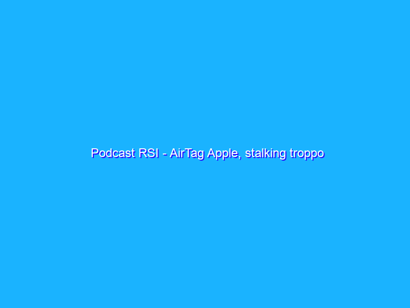 Podcast RSI - AirTag Apple, stalking troppo facile: ecco come rimediare