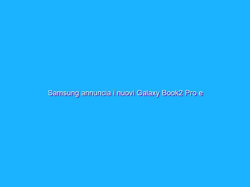 Samsung annuncia i nuovi Galaxy Book2 Pro e Galaxy Book2 Pro 360
