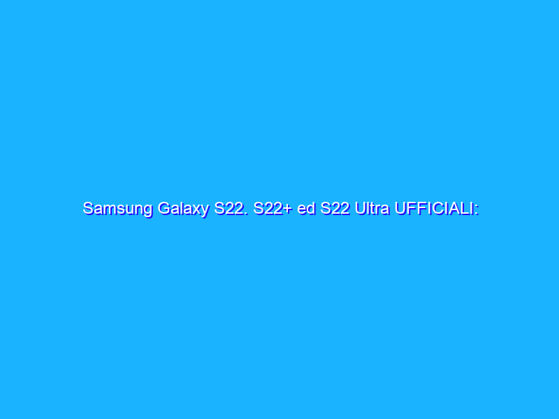 Samsung Galaxy S22. S22+ ed S22 Ultra UFFICIALI: tutte le novità tra specifiche e prezzi