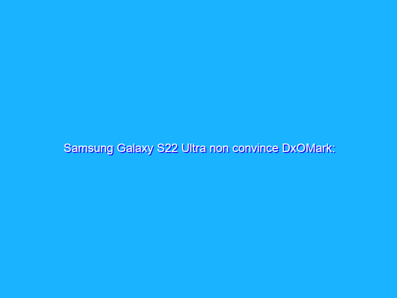Samsung Galaxy S22 Ultra non convince DxOMark: primi passi falsi?