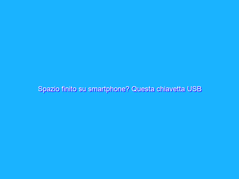 Spazio finito su smartphone? Questa chiavetta USB ti salva (8€)