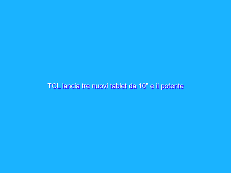 TCL lancia tre nuovi tablet da 10” e il potente router 5G HH515