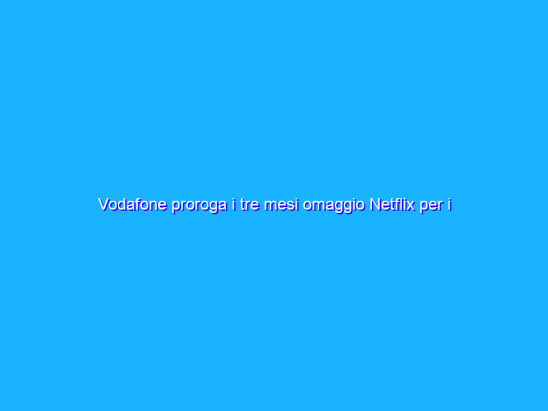 Vodafone proroga i tre mesi omaggio Netflix per i clienti Infinito
