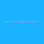 2022: The year we thought about what really matters to us