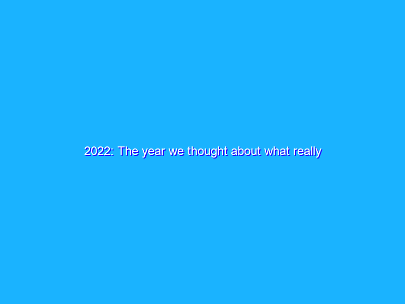 2022: The year we thought about what really matters to us