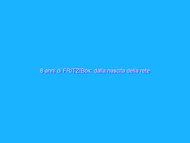 8 anni di FRITZ!Box: dalla nascita della rete locale al più veloce device da 10 Gbit/s